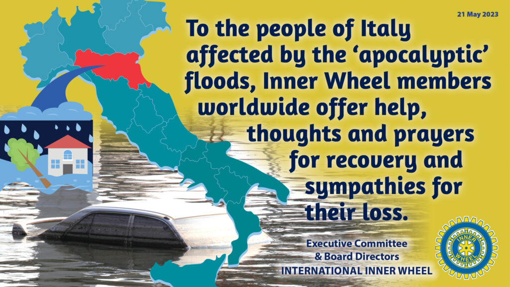 To the people of Italy affected by the ‘apocalyptic’ floods, Inner Wheel members worldwide offer help, thoughts and prayers for recovery and sympathies for 
their loss.